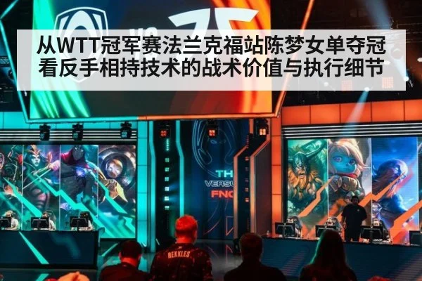 从WTT冠军赛法兰克福站陈梦女单夺冠看反手相持技术的战术价值与执行细节