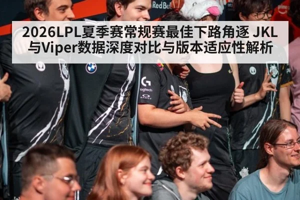 2026LPL夏季赛常规赛最佳下路角逐 JKL与Viper数据深度对比与版本适应性解析
