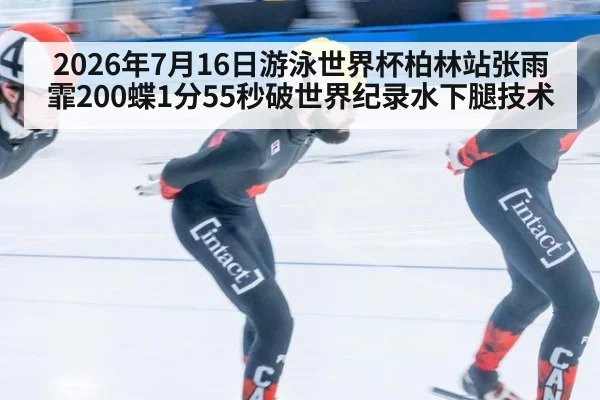 2026年7月16日游泳世界杯柏林站张雨霏200蝶1分55秒破世界纪录水下腿技术
