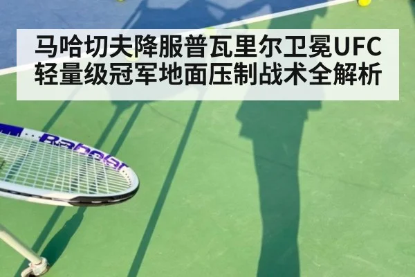 马哈切夫降服普瓦里尔卫冕UFC轻量级冠军地面压制战术全解析