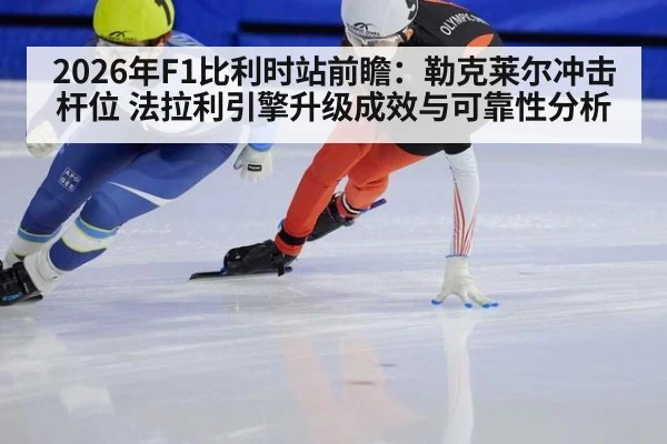 2026年F1比利时站前瞻:勒克莱尔冲击杆位 法拉利引擎升级成效与可靠性分析
