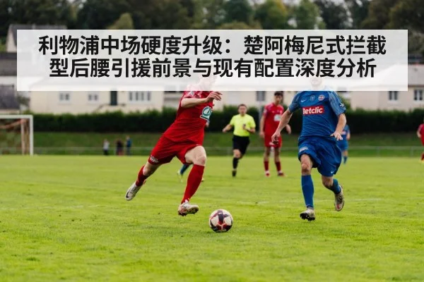 利物浦中场硬度升级:楚阿梅尼式拦截型后腰引援前景与现有配置深度分析