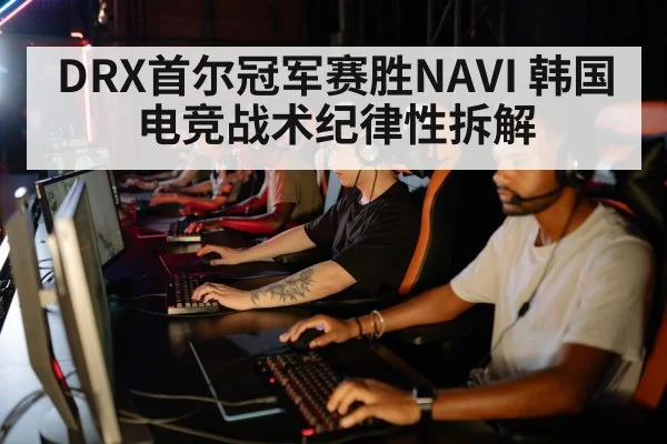 DRX首尔冠军赛胜NAVI 韩国电竞战术纪律性拆解